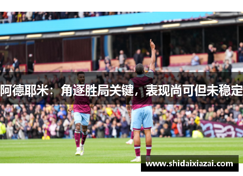阿德耶米：角逐胜局关键，表现尚可但未稳定