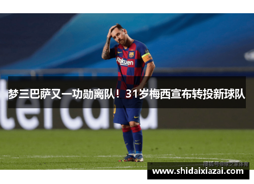 梦三巴萨又一功勋离队！31岁梅西宣布转投新球队